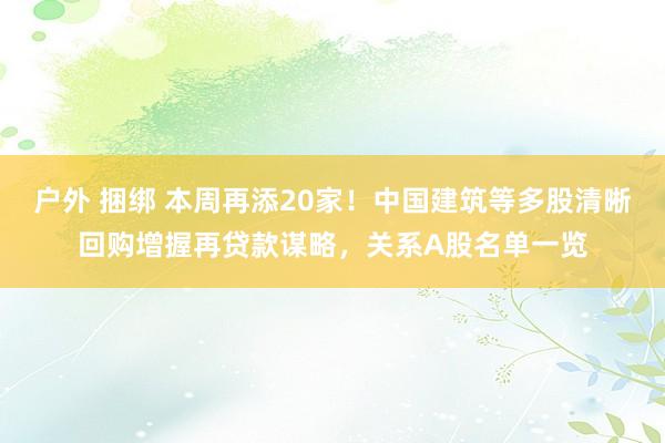 户外 捆绑 本周再添20家！中国建筑等多股清晰回购增握再贷款谋略，关系A股名单一览