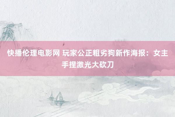 快播伦理电影网 玩家公正粗劣狗新作海报：女主手捏激光大砍刀