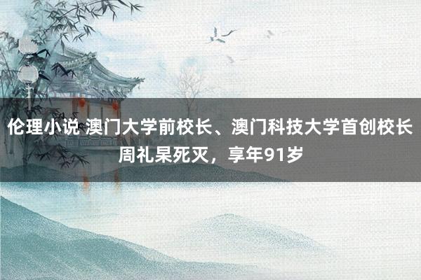 伦理小说 澳门大学前校长、澳门科技大学首创校长周礼杲死灭，享年91岁