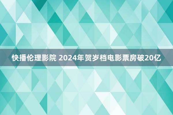 快播伦理影院 2024年贺岁档电影票房破20亿