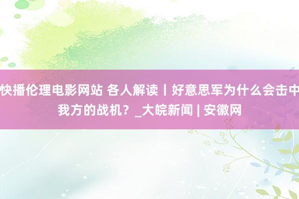 快播伦理电影网站 各人解读丨好意思军为什么会击中我方的战机？_大皖新闻 | 安徽网