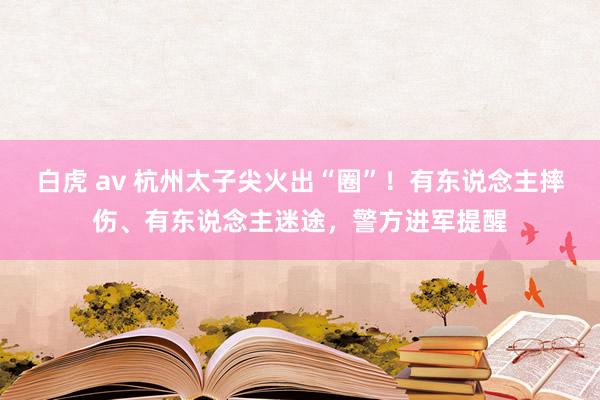 白虎 av 杭州太子尖火出“圈”！有东说念主摔伤、有东说念主迷途，警方进军提醒