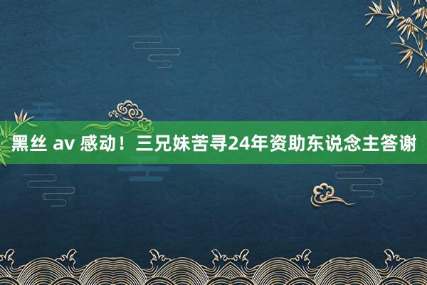 黑丝 av 感动！三兄妹苦寻24年资助东说念主答谢