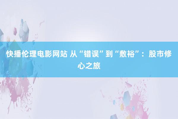 快播伦理电影网站 从“错误”到“敷裕”：股市修心之旅