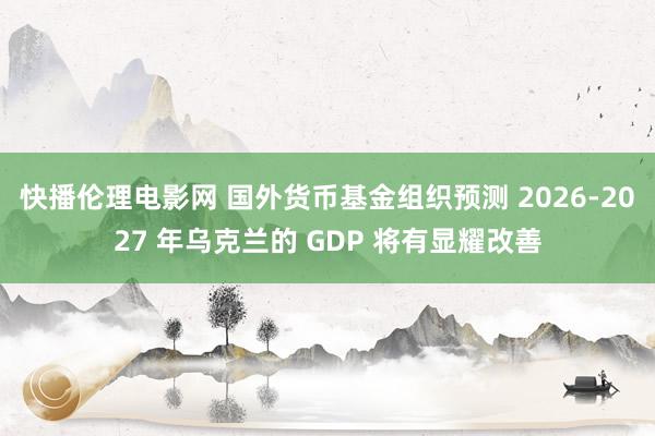 快播伦理电影网 国外货币基金组织预测 2026-2027 年乌克兰的 GDP 将有显耀改善