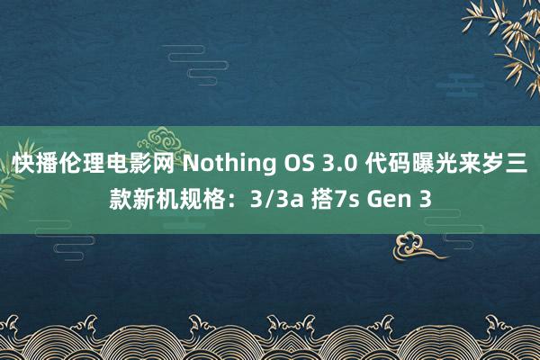 快播伦理电影网 Nothing OS 3.0 代码曝光来岁三款新机规格：3/3a 搭7s Gen 3