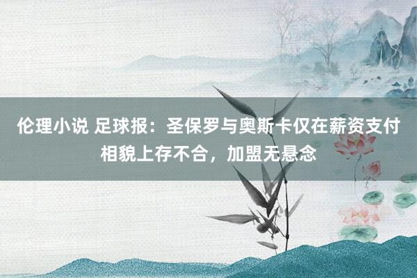 伦理小说 足球报：圣保罗与奥斯卡仅在薪资支付相貌上存不合，加盟无悬念