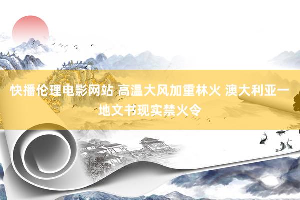 快播伦理电影网站 高温大风加重林火 澳大利亚一地文书现实禁火令