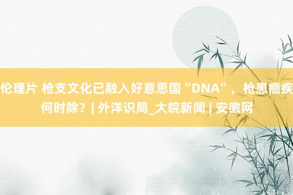 伦理片 枪支文化已融入好意思国“DNA”，枪患痼疾何时除？| 外洋识局_大皖新闻 | 安徽网