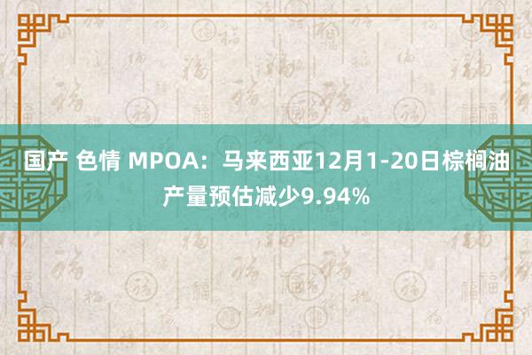 国产 色情 MPOA：马来西亚12月1-20日棕榈油产量预估减少9.94%