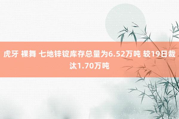 虎牙 裸舞 七地锌锭库存总量为6.52万吨 较19日裁汰1.70万吨