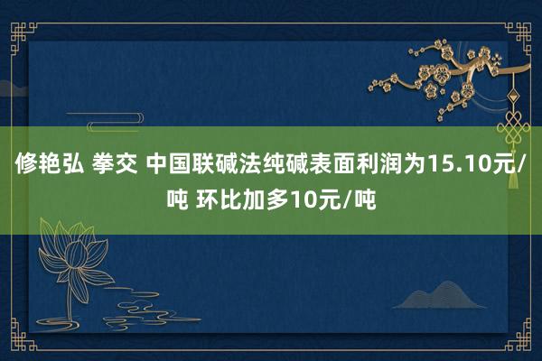 修艳弘 拳交 中国联碱法纯碱表面利润为15.10元/吨 环比加多10元/吨