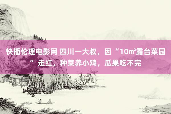 快播伦理电影网 四川一大叔，因 “10㎡露台菜园” 走红，种菜养小鸡，瓜果吃不完