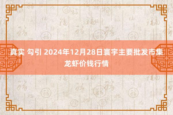 真实 勾引 2024年12月28日寰宇主要批发市集龙虾价钱行情