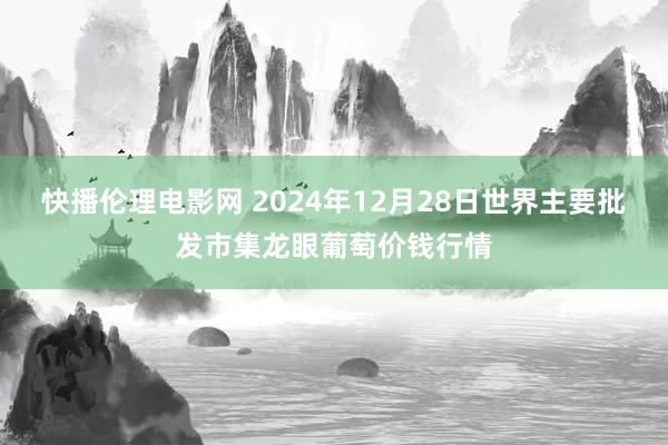 快播伦理电影网 2024年12月28日世界主要批发市集龙眼葡萄价钱行情