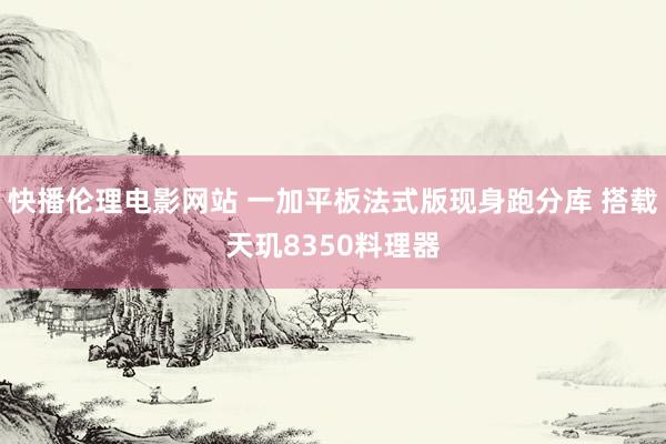 快播伦理电影网站 一加平板法式版现身跑分库 搭载天玑8350料理器