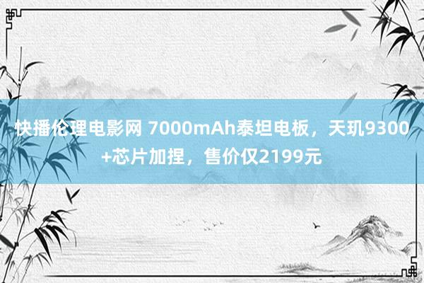 快播伦理电影网 7000mAh泰坦电板，天玑9300+芯片加捏，售价仅2199元