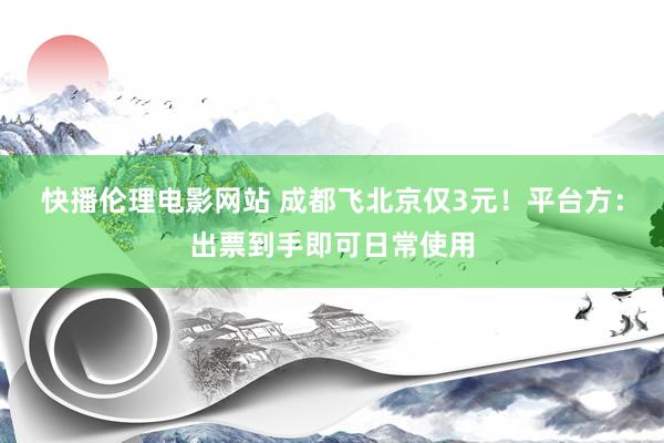 快播伦理电影网站 成都飞北京仅3元！平台方：出票到手即可日常使用