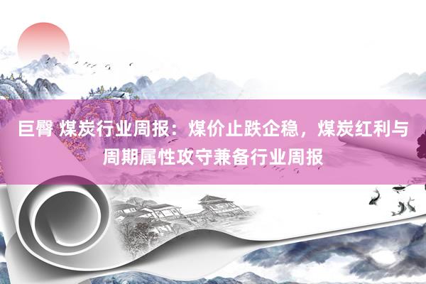 巨臀 煤炭行业周报：煤价止跌企稳，煤炭红利与周期属性攻守兼备行业周报