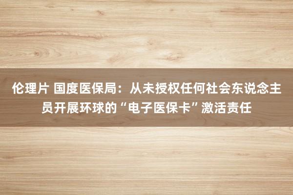 伦理片 国度医保局：从未授权任何社会东说念主员开展环球的“电子医保卡”激活责任