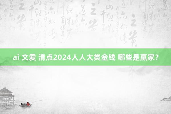 ai 文爱 清点2024人人大类金钱 哪些是赢家？