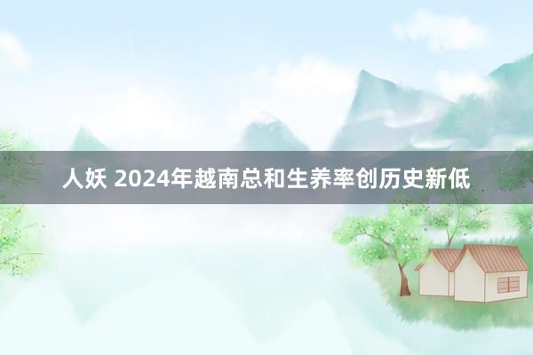 人妖 2024年越南总和生养率创历史新低