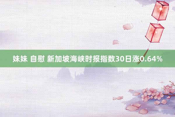 妹妹 自慰 新加坡海峡时报指数30日涨0.64%