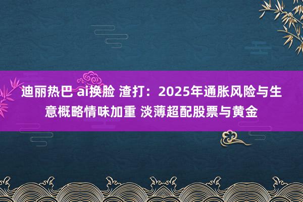 迪丽热巴 ai换脸 渣打：2025年通胀风险与生意概略情味加重 淡薄超配股票与黄金