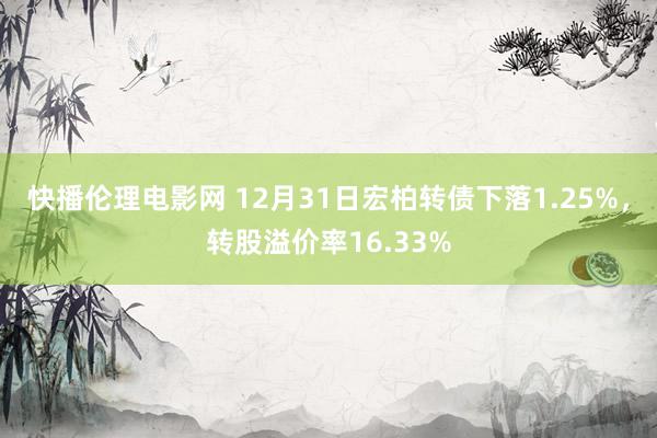 快播伦理电影网 12月31日宏柏转债下落1.25%，转股溢价率16.33%