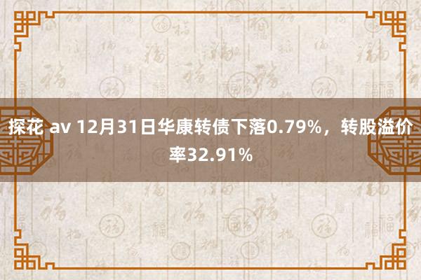 探花 av 12月31日华康转债下落0.79%，转股溢价率32.91%