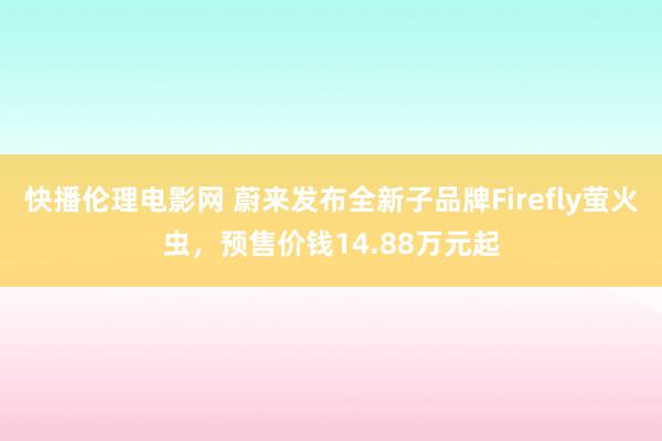 快播伦理电影网 蔚来发布全新子品牌Firefly萤火虫，预售价钱14.88万元起