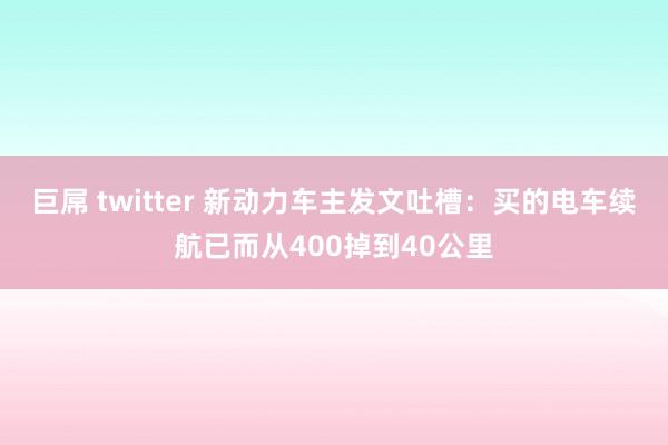 巨屌 twitter 新动力车主发文吐槽：买的电车续航已而从400掉到40公里