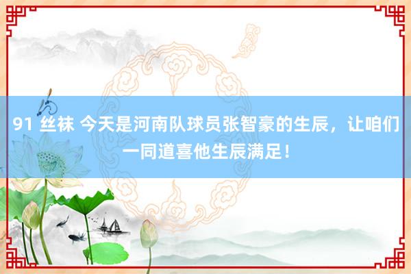 91 丝袜 今天是河南队球员张智豪的生辰，让咱们一同道喜他生辰满足！