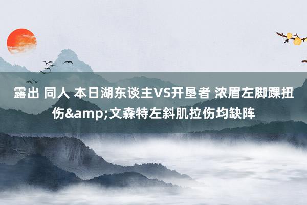 露出 同人 本日湖东谈主VS开垦者 浓眉左脚踝扭伤&文森特左斜肌拉伤均缺阵