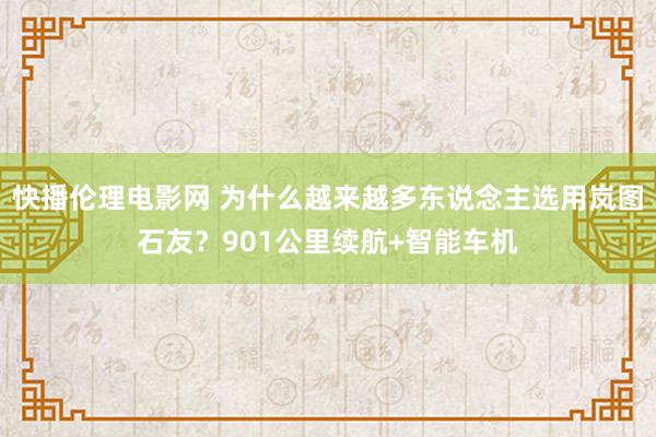 快播伦理电影网 为什么越来越多东说念主选用岚图石友？901公里续航+智能车机