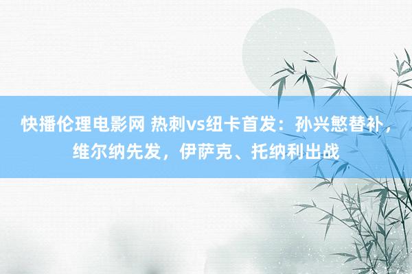 快播伦理电影网 热刺vs纽卡首发：孙兴慜替补，维尔纳先发，伊萨克、托纳利出战