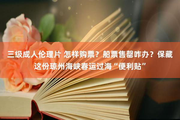 三级成人伦理片 怎样购票？船票售罄咋办？保藏这份琼州海峡春运过海“便利贴”