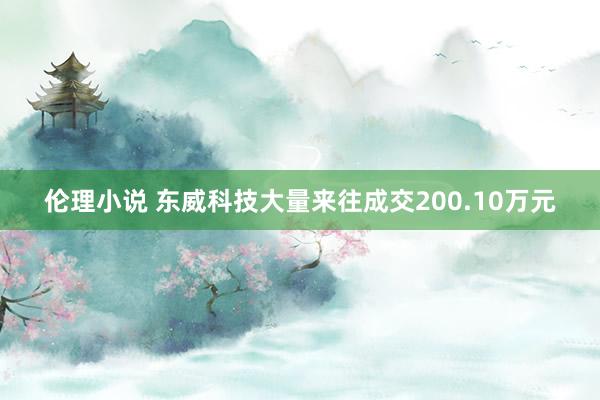 伦理小说 东威科技大量来往成交200.10万元