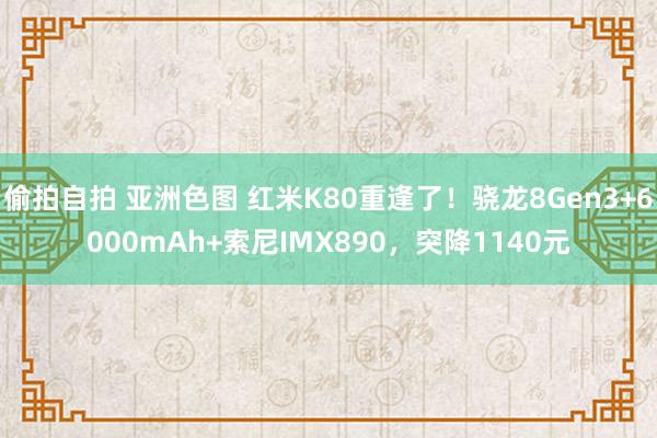 偷拍自拍 亚洲色图 红米K80重逢了！骁龙8Gen3+6000mAh+索尼IMX890，突降1140元