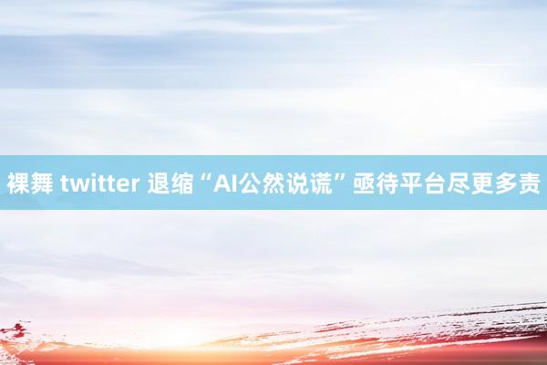 裸舞 twitter 退缩“AI公然说谎”亟待平台尽更多责