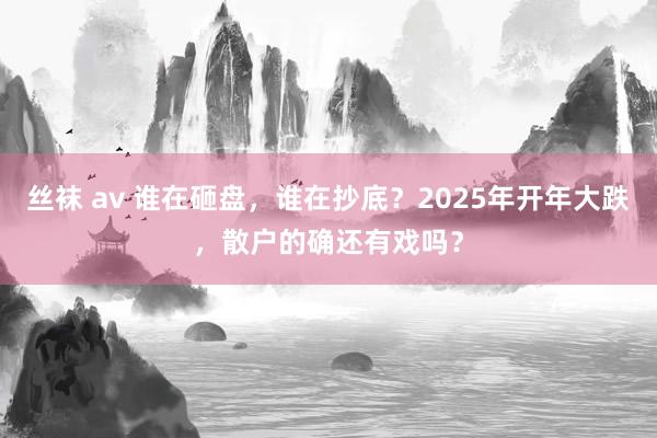 丝袜 av 谁在砸盘，谁在抄底？2025年开年大跌，散户的确还有戏吗？