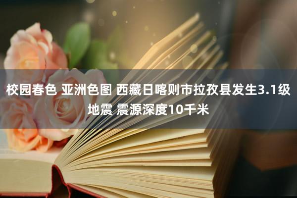 校园春色 亚洲色图 西藏日喀则市拉孜县发生3.1级地震 震源深度10千米