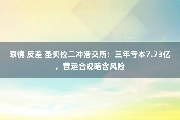 眼镜 反差 圣贝拉二冲港交所：三年亏本7.73亿，营运合规暗含风险