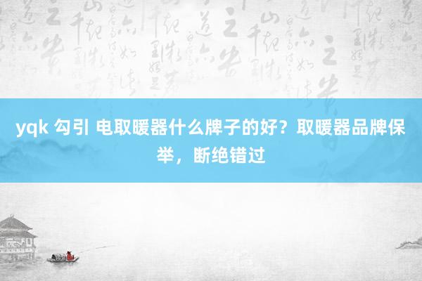 yqk 勾引 电取暖器什么牌子的好？取暖器品牌保举，断绝错过