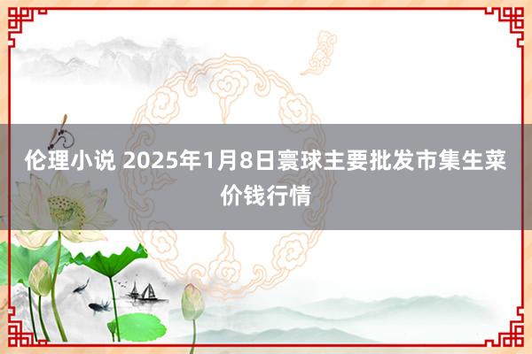 伦理小说 2025年1月8日寰球主要批发市集生菜价钱行情