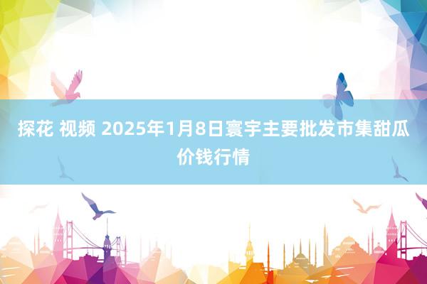 探花 视频 2025年1月8日寰宇主要批发市集甜瓜价钱行情