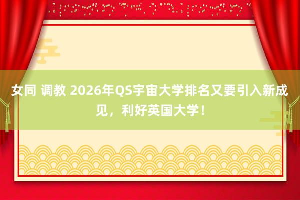 女同 调教 2026年QS宇宙大学排名又要引入新成见，利好英国大学！