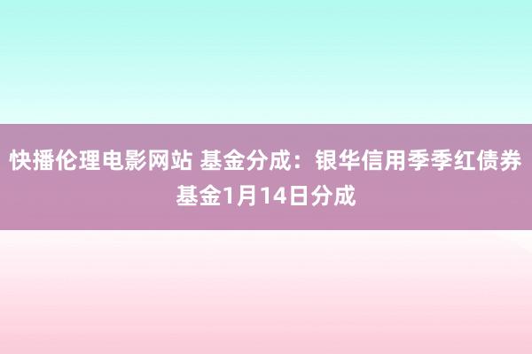 快播伦理电影网站 基金分成：银华信用季季红债券基金1月14日分成