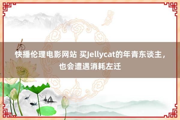 快播伦理电影网站 买Jellycat的年青东谈主，也会遭遇消耗左迁