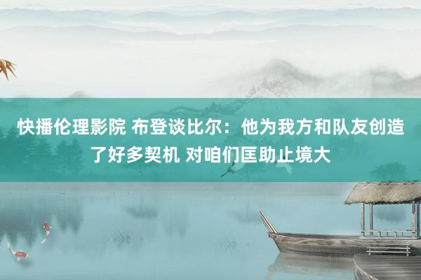 快播伦理影院 布登谈比尔：他为我方和队友创造了好多契机 对咱们匡助止境大